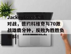 开云入口网址 -包含JackeyLove焦点对战，德约科维奇与70激战雄鹿分钟，反败为胜胜负难料！的词条